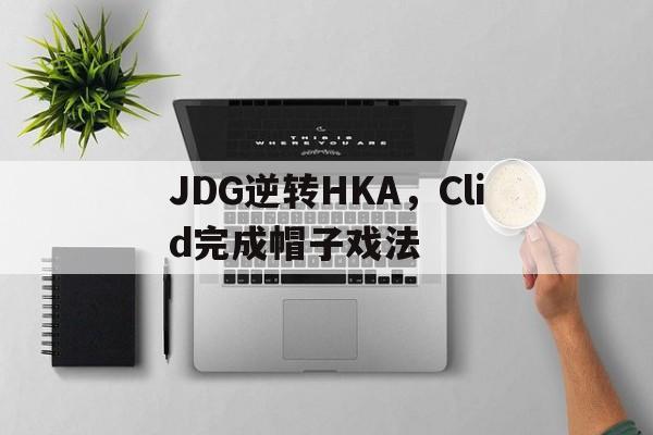 开云官方app入口-JDG逆转HKA,Clid完成帽子戏法